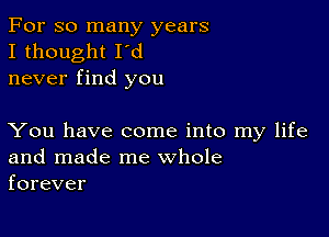 For so many years
I thought I'd
never find you

You have come into my life
and made me whole
forever