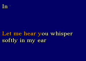 Let me hear you whisper
softly in my ear