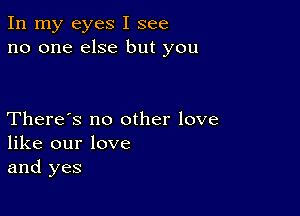 In my eyes I see
no one else but you

There's no other love
like our love
and yes