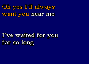 Oh yes I'll always
want you near me

I ve waited for you
for so long