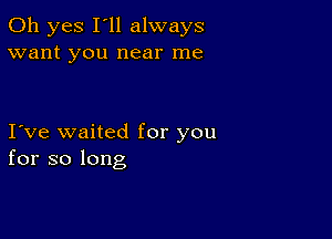 Oh yes I'll always
want you near me

I ve waited for you
for so long