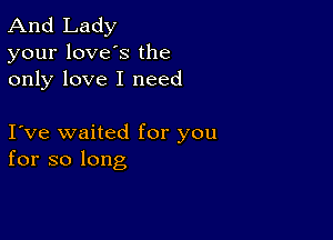 And Lady
your loves the
only love I need

love waited for you
for so long