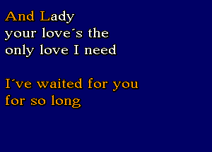 And Lady
your loves the
only love I need

love waited for you
for so long