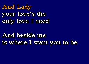 And Lady
your loves the
only love I need

And beside me
is where I want you to be