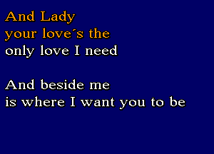 And Lady
your loves the
only love I need

And beside me
is where I want you to be