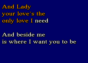 And Lady
your loves the
only love I need

And beside me
is where I want you to be