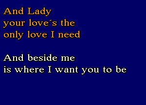 And Lady
your loves the
only love I need

And beside me
is where I want you to be