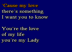 yCause my love
there's something
I want you to know

You're the love
of my life
you're my Lady