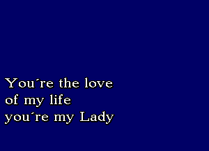 You're the love
of my life
you're my Lady