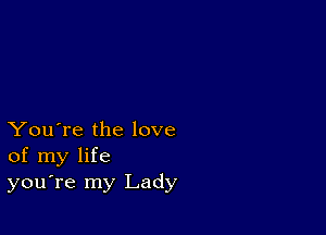 You're the love
of my life
you're my Lady