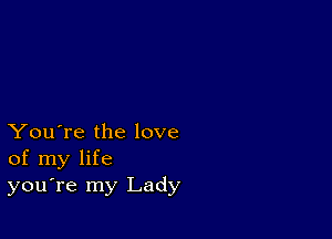 You're the love
of my life
you're my Lady