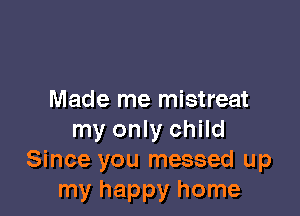 Made me mistreat

my only child
Since you messed up
my happy home