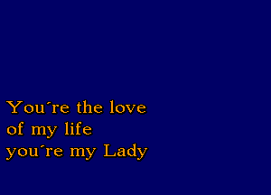 You're the love
of my life
you're my Lady