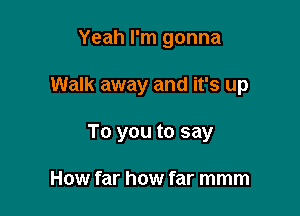 Yeah I'm gonna

Walk away and it's up

To you to say

How far how far mmm