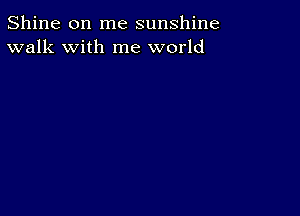 Shine on me sunshine
walk with me world