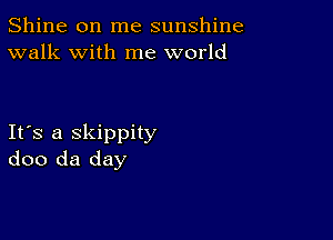 Shine on me sunshine
walk with me world

Ifs a skippity
doo da day