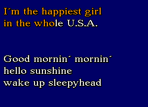 I'm the happiest girl
in the whole U.S.A.

Good mornin' mornin'
hello sunshine
wake up sleepyhead