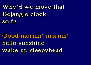 TWhy'd we move that
Bojangle clock
80 f?

Good mornin' mornin'
hello sunshine

wake up sleepyhead