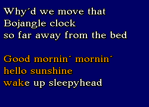 TWhy'd we move that
Bojangle clock

so far away from the bed

Good mornin' mornin'
hello sunshine

wake up sleepyhead