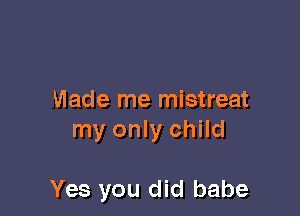 made me mistreat

my only child

Yes you did babe