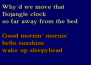 TWhy'd we move that
Bojangle clock

so far away from the bed

Good mornin' mornin'
hello sunshine

wake up sleepyhead