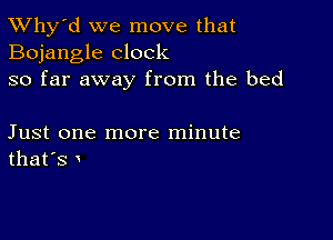 TWhy'd we move that
Bojangle clock
so far away from the bed

Just one more minute
that's