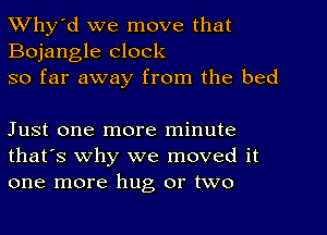 Why'd we move that

Bojangle clock
so far away from the bed

Just one more minute
that's Why we moved it
one more hug or two