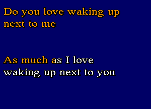 Do you love waking up
next to me

As much as I love
waking up next to you