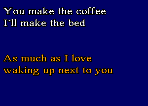 You make the coffee
I'll make the bed

As much as I love
waking up next to you