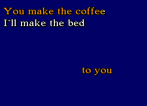 You make the coffee
I'll make the bed