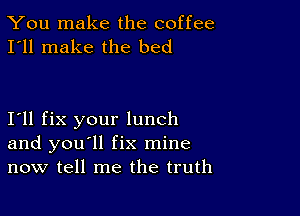 You make the coffee
I'll make the bed

111 fix your lunch
and you'll fix mine
now tell me the truth