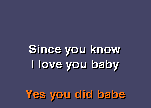 Since you know
I love you baby

Yes you did babe