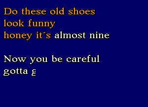 Do these old shoes
look funny
honey it's almost nine

Now you be careful
gotta g