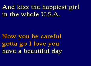 And kiss the happiest girl
in the whole U.S.A.

Now you be careful
gotta go I love you
have a beautiful day