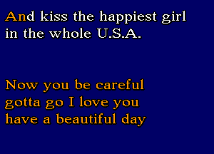 And kiss the happiest girl
in the whole U.S.A.

Now you be careful
gotta go I love you
have a beautiful day