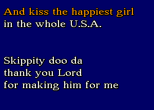 And kiss the happiest girl
in the whole U.S.A.

Skippity doo da
thank you Lord
for making him for me