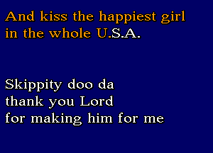 And kiss the happiest girl
in the whole U.S.A.

Skippity doo da
thank you Lord
for making him for me