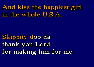 And kiss the happiest girl
in the whole U.S.A.

Skippity doo da
thank you Lord
for making him for me