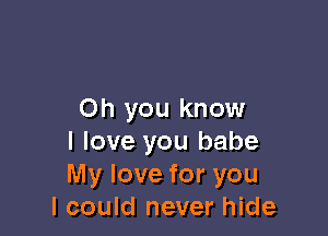 Oh you know

I love you babe
My love for you
I could never hide