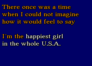 There once was a time
When I could not imagine
how it would feel to say

I'm the happiest girl
in the whole U.S.A.