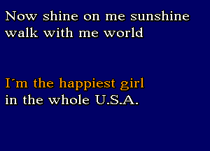 Now Shine on me sunshine
walk with me world

Itm the happiest girl
in the whole U.S.A.