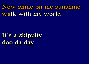 Now Shine on me sunshine
walk with me world

Ifs a skippity
doo da day