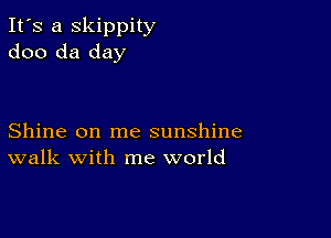 It's a skippity
doo da day

Shine on me sunshine
walk with me world