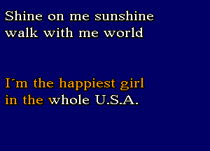 Shine on me sunshine
walk with me world

Itm the happiest girl
in the whole U.S.A.