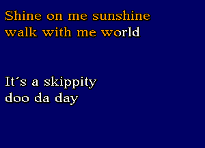 Shine on me sunshine
walk with me world

Ifs a skippity
doo da day