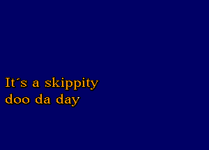 Ifs a skippity
doo da day