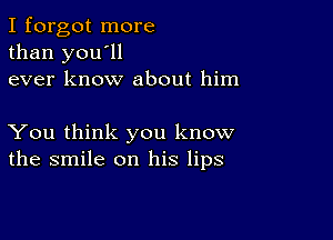 I forgot more
than you'll
ever know about him

You think you know
the smile on his lips