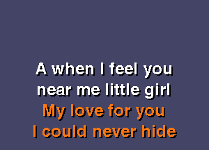 A when I feel you

near me little girl
My love for you
I could never hide