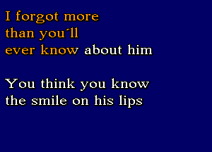 I forgot more
than you'll
ever know about him

You think you know
the smile on his lips