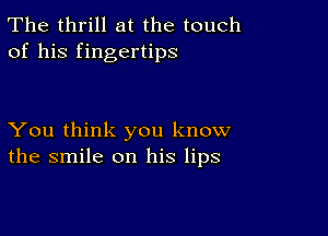 The thrill at the touch
of his fingertips

You think you know
the smile on his lips